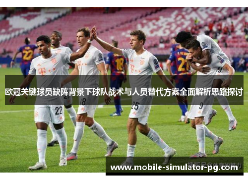 欧冠关键球员缺阵背景下球队战术与人员替代方案全面解析思路探讨
