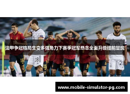 法甲争冠格局生变多强角力下赛季冠军悬念全面升级提前显现