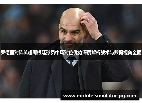 罗德里对阵英超阿根廷球员中场对位优势深度解析战术与数据视角全面 罗德里对阵英超阿根廷球员中场对位优势深度解析战术与数据视角全面
