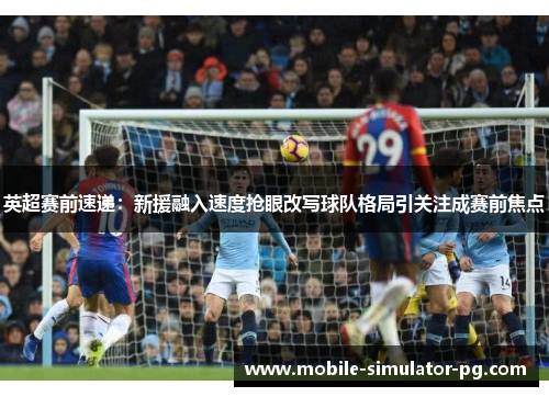 英超赛前速递：新援融入速度抢眼改写球队格局引关注成赛前焦点