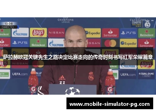 萨拉赫欧冠关键先生之路决定比赛走向的传奇时刻书写红军荣耀篇章 萨拉赫欧冠关键先生之路决定比赛走向的传奇时刻书写红军荣耀篇章