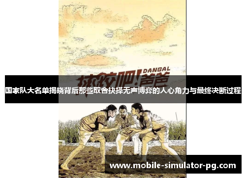 国家队大名单揭晓背后那些取舍抉择无声博弈的人心角力与最终决断过程 国家队大名单揭晓背后那些取舍抉择无声博弈的人心角力与最终决断过程