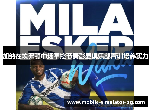 加纳在埃弗顿中场掌控节奏彰显俱乐部青训培养实力 加纳在埃弗顿中场掌控节奏彰显俱乐部青训培养实力