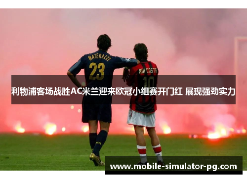 利物浦客场战胜AC米兰迎来欧冠小组赛开门红 展现强劲实力