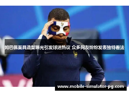 姆巴佩面具造型曝光引发球迷热议 众多网友纷纷发表独特看法