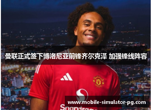 曼联正式签下博洛尼亚前锋齐尔克泽 加强锋线阵容 曼联正式签下博洛尼亚前锋齐尔克泽 加强锋线阵容