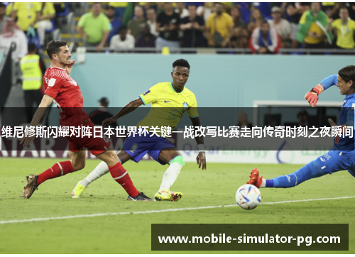 维尼修斯闪耀对阵日本世界杯关键一战改写比赛走向传奇时刻之夜瞬间