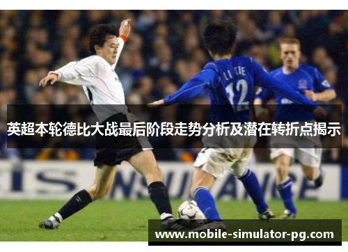 英超本轮德比大战最后阶段走势分析及潜在转折点揭示