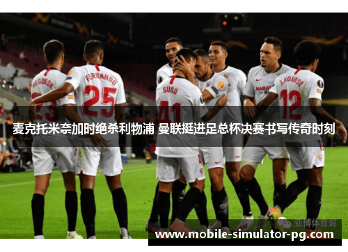 麦克托米奈加时绝杀利物浦 曼联挺进足总杯决赛书写传奇时刻