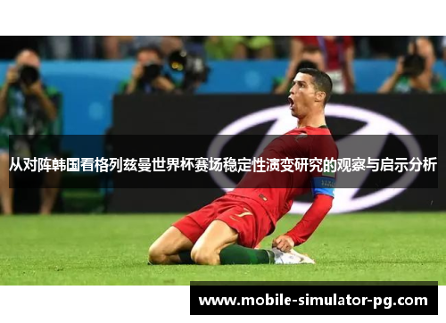 从对阵韩国看格列兹曼世界杯赛场稳定性演变研究的观察与启示分析
