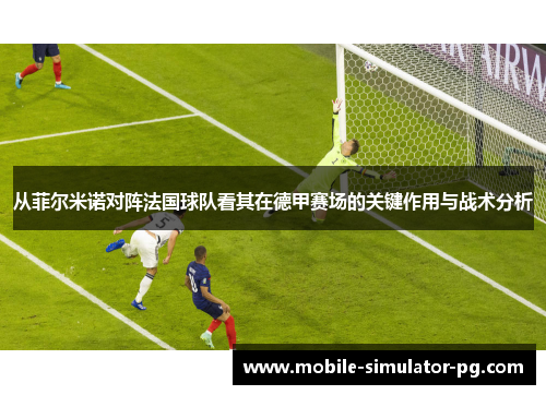 从菲尔米诺对阵法国球队看其在德甲赛场的关键作用与战术分析