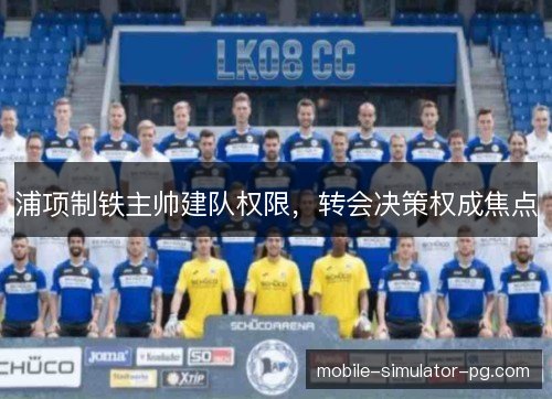 浦项制铁主帅建队权限，转会决策权成焦点