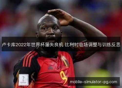 卢卡库2022年世界杯屡失良机 比利时临场调整与训练反思 卢卡库2022年世界杯屡失良机 比利时临场调整与训练反思